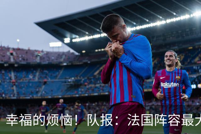 幸福的烦恼！队报：法国阵容最大的疑问 杜埃和巴尔科拉谁首发