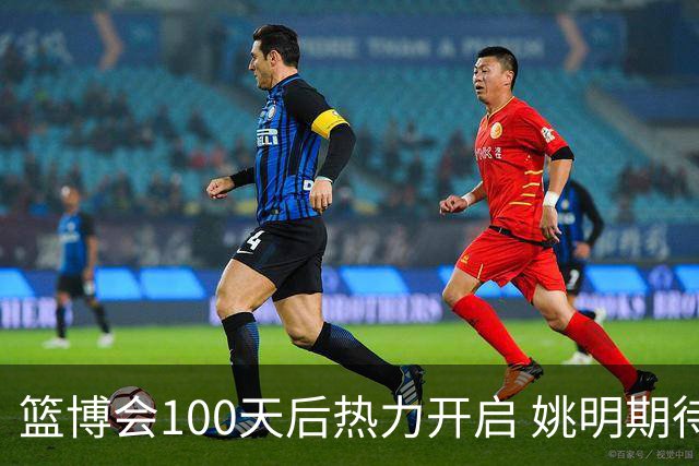 篮博会100天后热力开启 姚明期待开发新的快乐